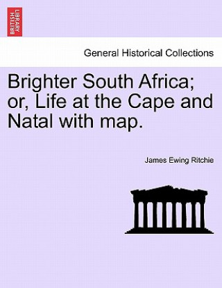Brighter South Africa; Or, Life at the Cape and Natal with Map.