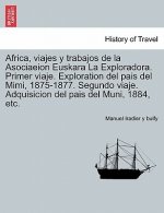 Africa, viajes y trabajos de la Asociaeion Euskara La Exploradora. Primer viaje. Exploration del pais del Mimi, 1875-1877. Segundo viaje. Adquisicion