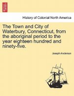 Town and City of Waterbury, Connecticut, from the aboriginal period to the year eighteen hundred and ninety-five. Vol. I.