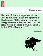 Review of the Management of Our Affairs in China, Since the Opening of the Trade in 1834; With an Analysis of the Government Despatches from the Assum