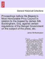 Proceedings Before His Majesty's Most Honourable Privy Council in Relation to the Appeal by James Silk Buckingham, Esq. Against Certain Regulations of