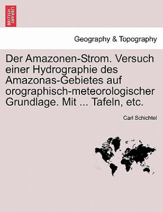 Amazonen-Strom. Versuch Einer Hydrographie Des Amazonas-Gebietes Auf Orographisch-Meteorologischer Grundlage. Mit ... Tafeln, Etc.