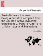 Australia Twice Traversed ... Being a Narrative Compiled from the Journals of Five Exploring Expeditions ... from 1872 to 1876 ... with Maps and Illus