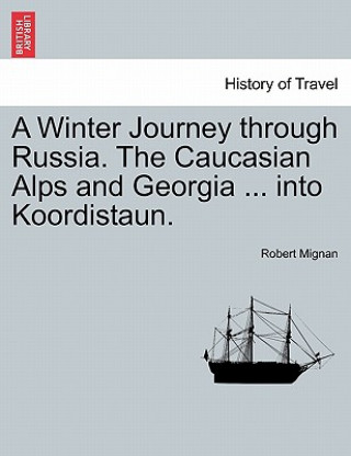 Winter Journey Through Russia. the Caucasian Alps and Georgia ... Into Koordistaun. Vol. I