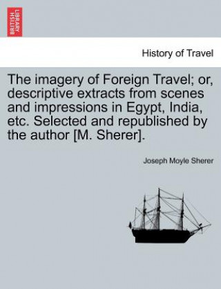 Imagery of Foreign Travel; Or, Descriptive Extracts from Scenes and Impressions in Egypt, India, Etc. Selected and Republished by the Author [M. Shere