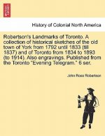 Robertson's Landmarks of Toronto. A collection of historical sketches of the old town of York from 1792 until 1833 (till 1837) and of Toronto from 183