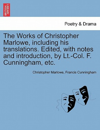 Works of Christopher Marlowe, Including His Translations. Edited, with Notes and Introduction, by LT.-Col. F. Cunningham, Etc.