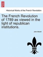 French Revolution of 1789 as Viewed in the Light of Republican Institutions.