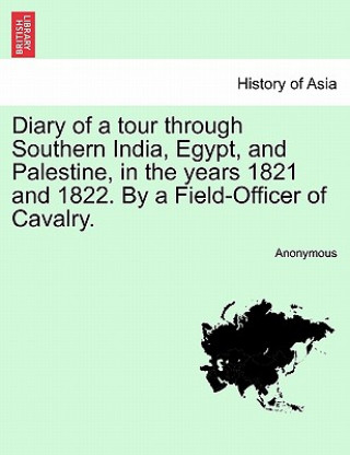 Diary of a Tour Through Southern India, Egypt, and Palestine, in the Years 1821 and 1822. by a Field-Officer of Cavalry.