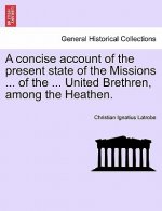 Concise Account of the Present State of the Missions ... of the ... United Brethren, Among the Heathen.