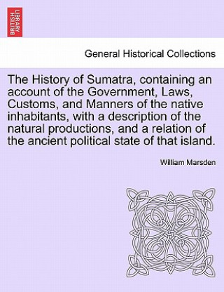 History of Sumatra, containing an account of the Government, Laws, Customs, and Manners of the native inhabitants, with a description of the natural p