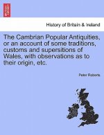 Cambrian Popular Antiquities, or an Account of Some Traditions, Customs and Supersitions of Wales, with Observations as to Their Origin, Etc.