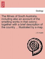 Mines of South Australia, Including Also an Account of the Smelting Works in That Colony; Together with a Brief Description of the Country ... Illustr