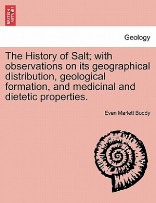 History of Salt; With Observations on Its Geographical Distribution, Geological Formation, and Medicinal and Dietetic Properties.