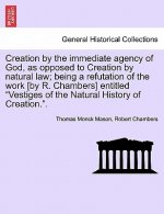 Creation by the Immediate Agency of God, as Opposed to Creation by Natural Law; Being a Refutation of the Work [By R. Chambers] Entitled Vestiges of t