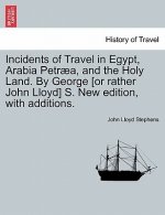 Incidents of Travel in Egypt, Arabia Petraea, and the Holy Land. by George [Or Rather John Lloyd] S. New Edition, with Additions.