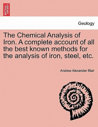 Chemical Analysis of Iron. a Complete Account of All the Best Known Methods for the Analysis of Iron, Steel, Etc.