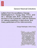 Letters from His Excellency George Washington to A. Young, Esqr, F.R.S., and Sir J. Sinclair, Bart. M.P., Containing an Account of His Husbandry, with