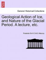 Geological Action of Ice, and Nature of the Glacial Period. a Lecture, Etc.