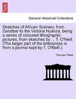 Sketches of African Scenery, from Zanzibar to the Victoria Nyanza, Being a Series of Coloured Lithographic Pictures, from Sketches by ... T. O'Neill.