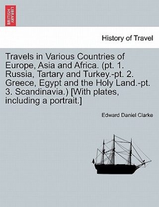 Travels in Various Countries of Europe, Asia and Africa. (PT. 1. Russia, Tartary and Turkey.-PT. 2. Greece, Egypt and the Holy Land.-PT. 3. Scandinavi