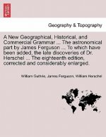 New Geographical, Historical, and Commercial Grammar ... the Astronomical Part by James Ferguson ... to Which Have Been Added, the Late Discoveries of