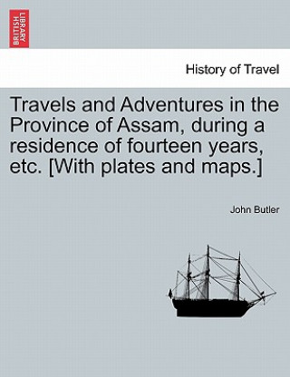 Travels and Adventures in the Province of Assam, During a Residence of Fourteen Years, Etc. [With Plates and Maps.]