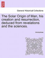 Solar Origin of Man, His Creation and Resurrection, Deduced from Revelations and the Sciences.