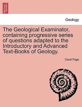 Geological Examinator, Containing Progressive Series of Questions Adapted to the Introductory and Advanced Text-Books of Geology.