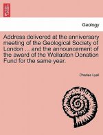 Address Delivered at the Anniversary Meeting of the Geological Society of London ... and the Announcement of the Award of the Wollaston Donation Fund