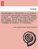 Mutations of the Earth; Or, an Outline of the More Remarkable Physical Changes, of Which ... This Earth Has Been the Subject and Theatre, Including an