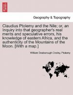 Claudius Ptolemy and the Nile; Or, an Inquiry Into That Geographer's Real Merits and Speculative Errors, His Knowledge of Eastern Africa, and the Auth