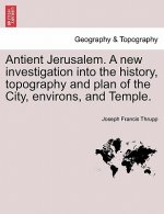 Antient Jerusalem. A new investigation into the history, topography and plan of the City, environs, and Temple.