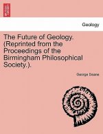 Future of Geology. (Reprinted from the Proceedings of the Birmingham Philosophical Society.).