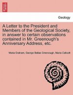 Letter to the President and Members of the Geological Society, in Answer to Certain Observations Contained in Mr. Greenough's Anniversary Address, Etc