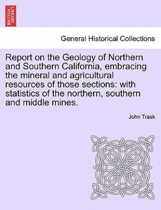 Report on the Geology of Northern and Southern California, Embracing the Mineral and Agricultural Resources of Those Sections