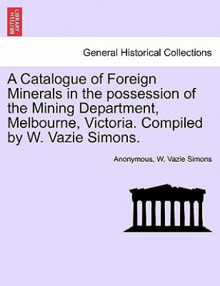 Catalogue of Foreign Minerals in the Possession of the Mining Department, Melbourne, Victoria. Compiled by W. Vazie Simons.