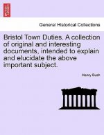 Bristol Town Duties. a Collection of Original and Interesting Documents, Intended to Explain and Elucidate the Above Important Subject.