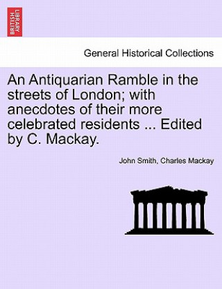 Antiquarian Ramble in the Streets of London; With Anecdotes of Their More Celebrated Residents ... Edited by C. MacKay.