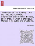 Letters of Tim. Tunbelly ... on the Tyne, the Newcastle Corporation, the Freemen, the Tolls, Andc. Andc. to Which Is Prefixed, a Memoir of His Public