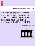 Series of Original Portraits and Caricature Etchings by ... J. Kay; ... with Biographical Sketches and Illustrative Anecdotes. [Edited by H. P.] Vol.