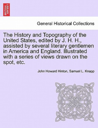 History and Topography of the United States, Edited by J. H. H., Assisted by Several Literary Gentlemen in America and England. Illustrated with a Ser