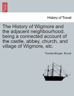 History of Wigmore and the Adjacent Neighbourhood, Being a Connected Account of the Castle, Abbey, Church, and Village of Wigmore, Etc.