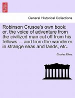 Robinson Crusoe's Own Book; Or, the Voice of Adventure from the Civilized Man Cut Off from His Fellows ... and from the Wanderer in Strange Seas and L