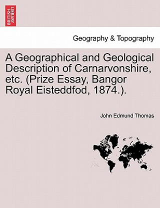 Geographical and Geological Description of Carnarvonshire, Etc. (Prize Essay, Bangor Royal Eisteddfod, 1874.).