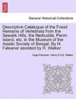 Descriptive Catalogue of the Fossil Remains of Vertebrata from the Sewalik Hills, the Nerbudda, Perim Island, Etc. in the Museum of the Asiatic Societ