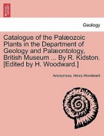 Catalogue of the Pal Ozoic Plants in the Department of Geology and Pal Ontology, British Museum ... by R. Kidston. [Edited by H. Woodward.]