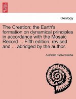 Creation; The Earth's Formation on Dynamical Principles in Accordance with the Mosaic Record ... Fifth Edition, Revised and ... Abridged by the Author