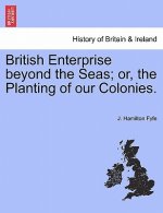 British Enterprise Beyond the Seas; Or, the Planting of Our Colonies.