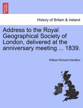 Address to the Royal Geographical Society of London, Delivered at the Anniversary Meeting ... 1839.